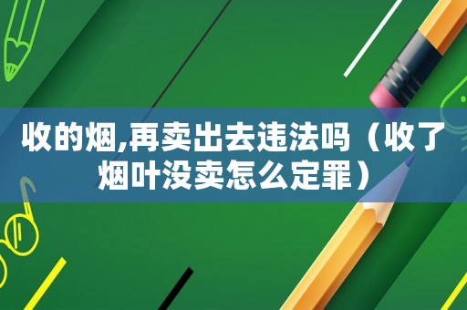 收的煙,再賣出去違法嗎（收了煙葉沒賣怎么定罪）
