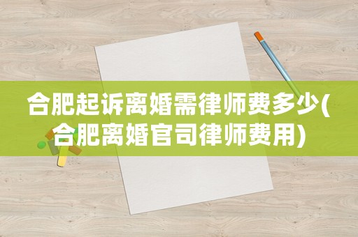合肥起訴離婚需律師費(fèi)多少(合肥離婚官司律師費(fèi)用)