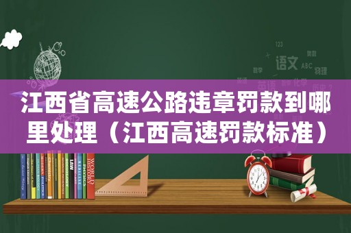 江西省高速公路違章罰款到哪里處理（江西高速罰款標準）
