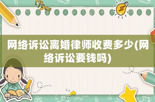 網絡訴訟離婚律師收費多少(網絡訴訟要錢嗎)