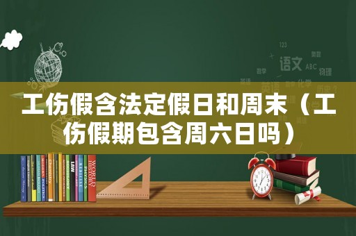 工傷假含法定假日和周末（工傷假期包含周六日嗎）