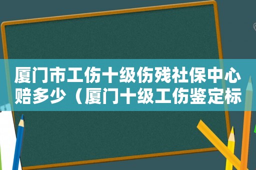 廈門市工傷十級傷殘社保中心賠多少（廈門十級工傷鑒定標準2015）