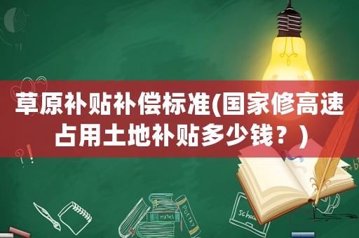 草原補貼補償標準(國家修高速占用土地補貼多少錢？)