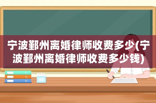 寧波鄞州離婚律師收費多少(寧波鄞州離婚律師收費多少錢)