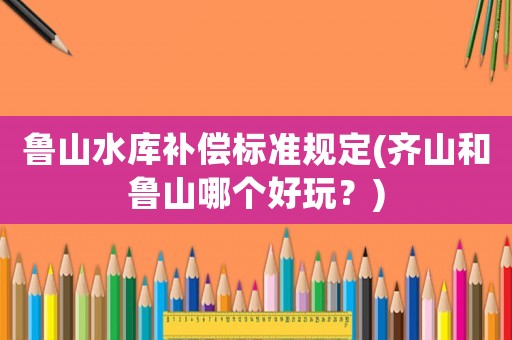 魯山水庫補償標準規定(齊山和魯山哪個好玩？)