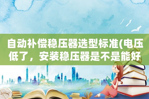 自動補償穩壓器選型標準(電壓低了，安裝穩壓器是不是能好點？)