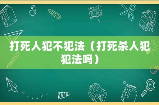 打死人犯不犯法（打死殺人犯犯法嗎）
