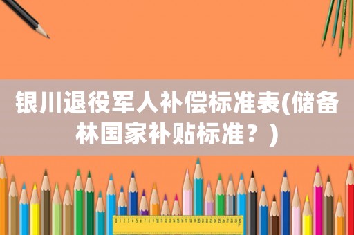 銀川退役軍人補償標準表(儲備林國家補貼標準？)