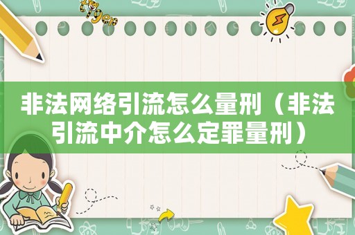 非法網絡引流怎么量刑（非法引流中介怎么定罪量刑）