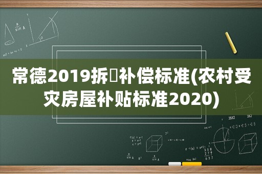 常德2019拆迀補償標準(農村受災房屋補貼標準2020)