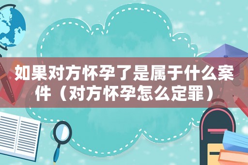 如果對方懷孕了是屬于什么案件（對方懷孕怎么定罪）
