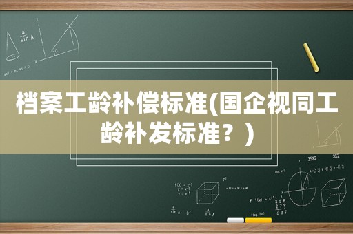 檔案工齡補償標準(國企視同工齡補發標準？)