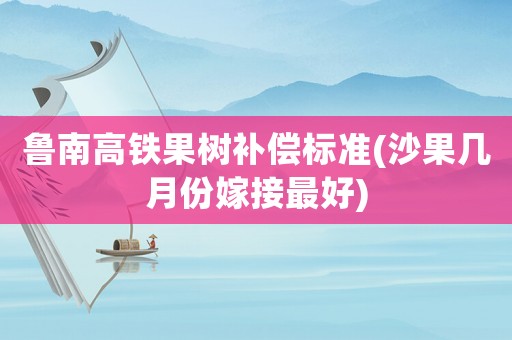 魯南高鐵果樹補償標準(沙果幾月份嫁接最好)
