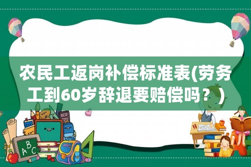農民工返崗補償標準表(勞務工到60歲辭退要賠償嗎？)