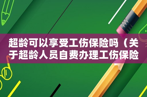 超齡可以享受工傷保險嗎（關于超齡人員自費辦理工傷保險）