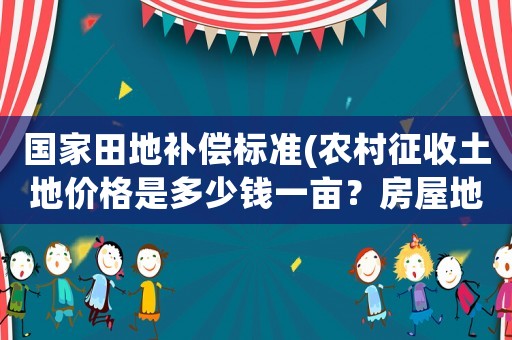 國家田地補償標準(農村征收土地價格是多少錢一畝？房屋地上物補償怎樣算？)