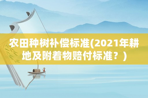 農田種樹補償標準(2021年耕地及附著物賠付標準？)