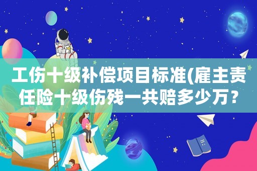 工傷十級補償項目標準(雇主責任險十級傷殘一共賠多少萬？)