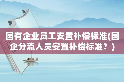 國有企業(yè)員工安置補償標準(國企分流人員安置補償標準？)
