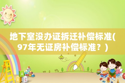 地下室沒辦證拆遷補償標準(97年無證房補償標準？)