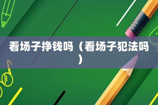 看場子掙錢嗎（看場子犯法嗎）