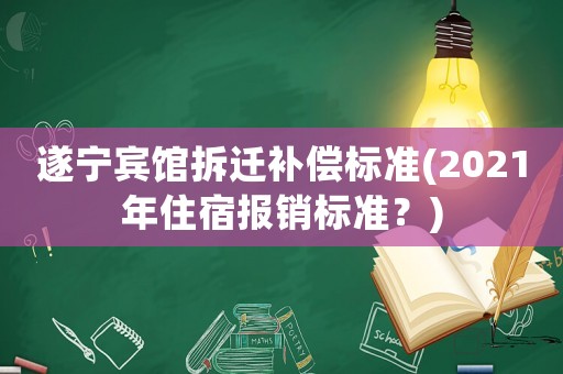 遂寧賓館拆遷補償標準(2021年住宿報銷標準？)