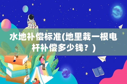 水地補償標準(地里栽一根電桿補償多少錢？)