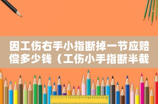 因工傷右手小指斷掉一節應賠償多少錢（工傷小手指斷半截賠償）