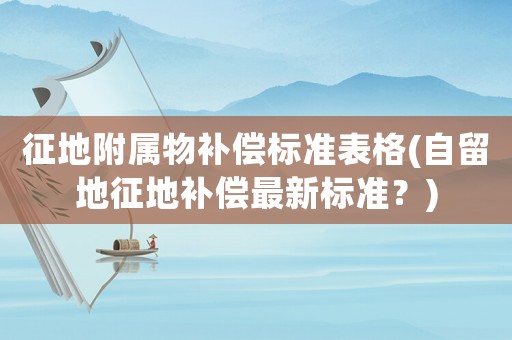 征地附屬物補(bǔ)償標(biāo)準(zhǔn)表格(自留地征地補(bǔ)償最新標(biāo)準(zhǔn)？)