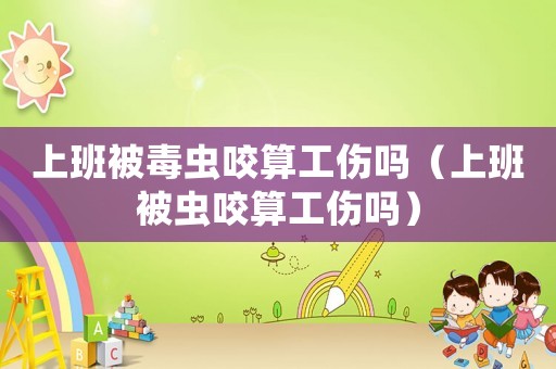 上班被毒蟲(chóng)咬算工傷嗎（上班被蟲(chóng)咬算工傷嗎）