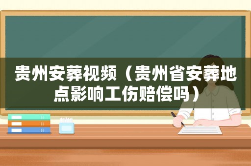 貴州安葬視頻（貴州省安葬地點(diǎn)影響工傷賠償嗎）