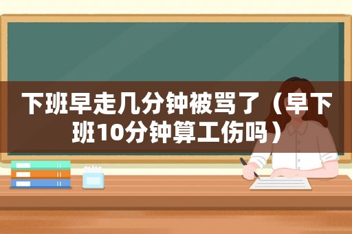 下班早走幾分鐘被罵了（早下班10分鐘算工傷嗎）