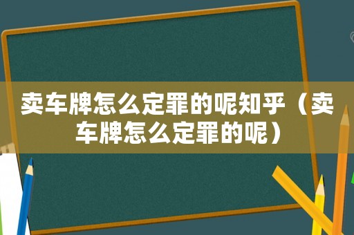 賣車牌怎么定罪的呢知乎（賣車牌怎么定罪的呢）