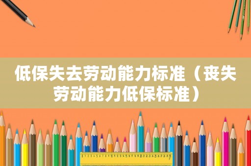 低保失去勞動(dòng)能力標(biāo)準(zhǔn)（喪失勞動(dòng)能力低保標(biāo)準(zhǔn)）
