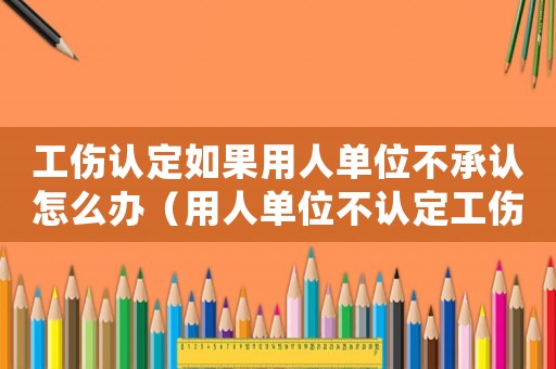 工傷認定如果用人單位不承認怎么辦（用人單位不認定工傷的書面意見書）