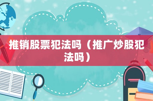 推銷股票犯法嗎（推廣炒股犯法嗎）