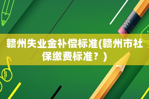 贛州失業金補償標準(贛州市社保繳費標準？)