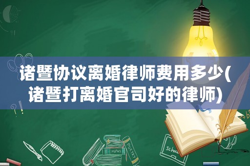 諸暨協議離婚律師費用多少(諸暨打離婚官司好的律師)