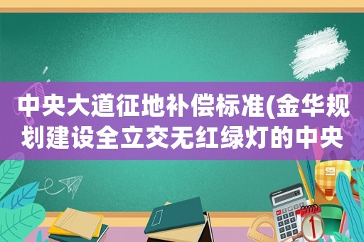 中央大道征地補償標準(金華規劃建設全立交無紅綠燈的中央大道對接義烏，你怎么看？)