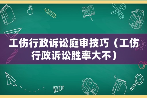 工傷行政訴訟庭審技巧（工傷行政訴訟勝率大不）
