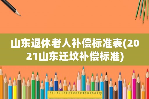 山東退休老人補償標準表(2021山東遷墳補償標準)