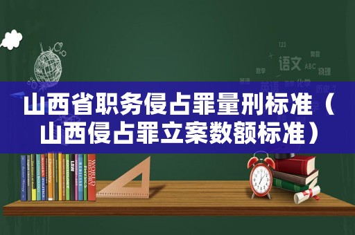 山西省職務侵占罪量刑標準（山西侵占罪立案數額標準）