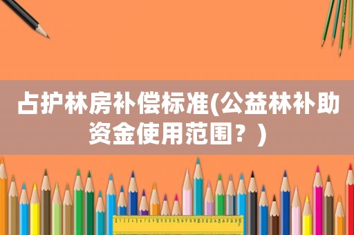 占護林房補償標準(公益林補助資金使用范圍？)