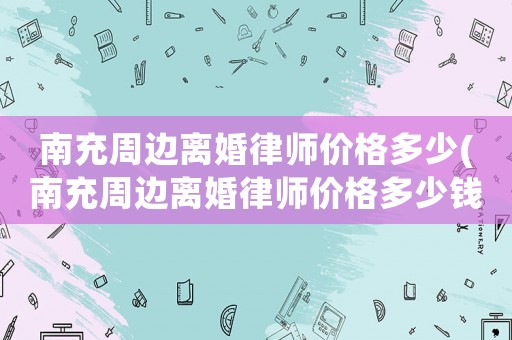 南充周邊離婚律師價格多少(南充周邊離婚律師價格多少錢)