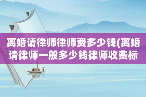 離婚請律師律師費多少錢(離婚請律師一般多少錢律師收費標準)