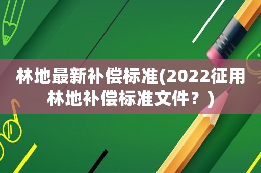 林地最新補償標準(2022征用林地補償標準文件？)
