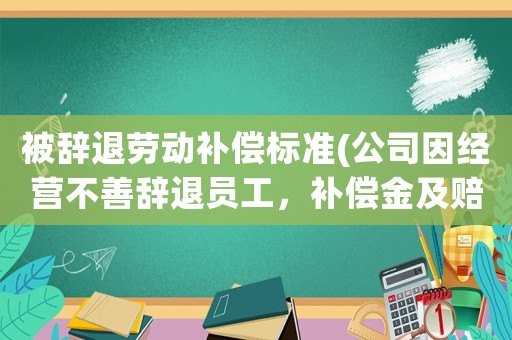 被辭退勞動(dòng)補(bǔ)償標(biāo)準(zhǔn)(公司因經(jīng)營(yíng)不善辭退員工，補(bǔ)償金及賠償金怎么算？有何依據(jù)？)