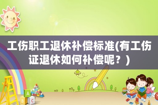 工傷職工退休補(bǔ)償標(biāo)準(zhǔn)(有工傷證退休如何補(bǔ)償呢？)