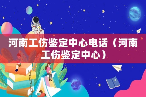 河南工傷鑒定中心電話（河南工傷鑒定中心）