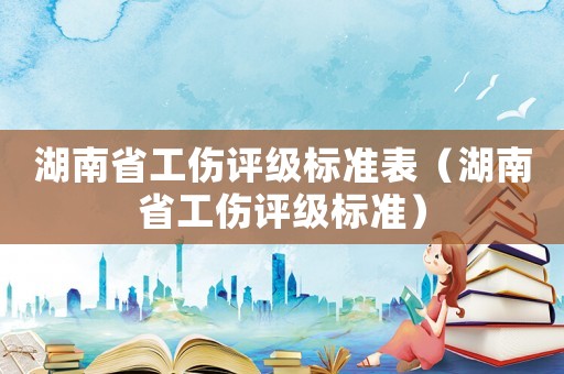 湖南省工傷評級標準表（湖南省工傷評級標準）
